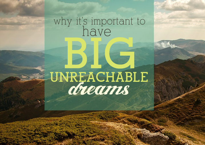 Why It’s Important to Have Big, Unreachable Dreams