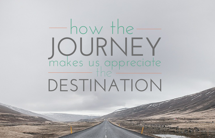 How the Journey Makes us Appreciate the Destination