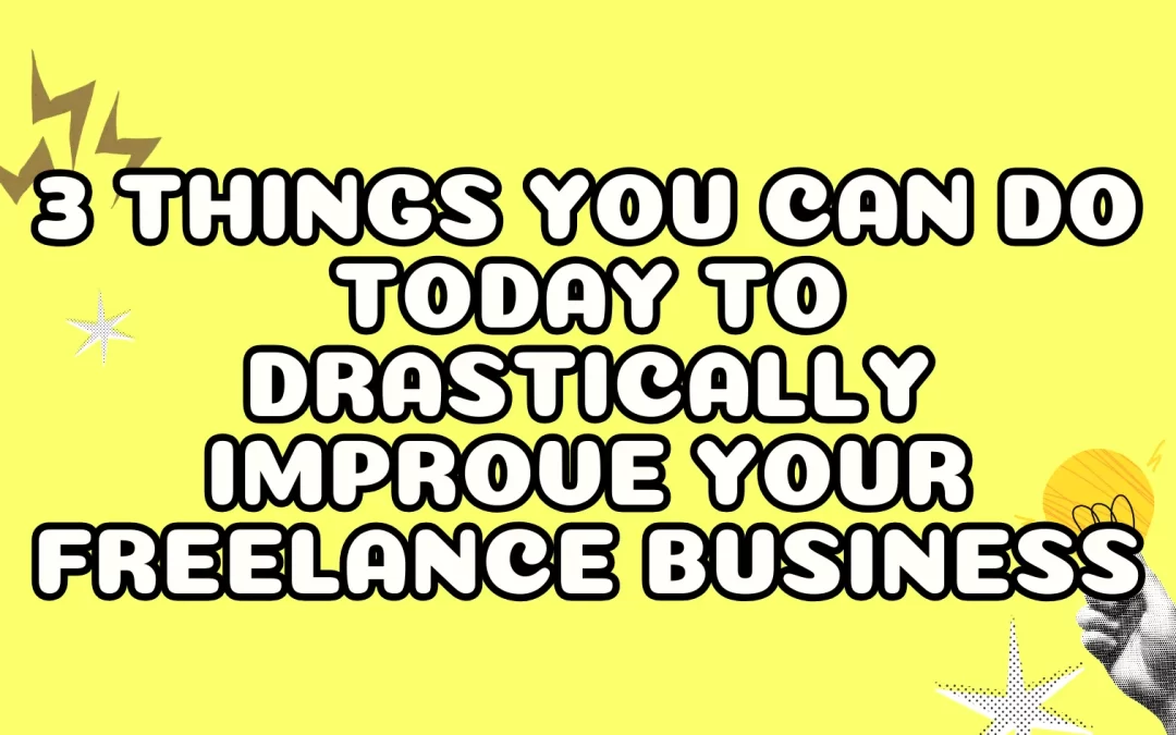 3 Things You Can do TODAY to Drastically Improve Your Freelance Business