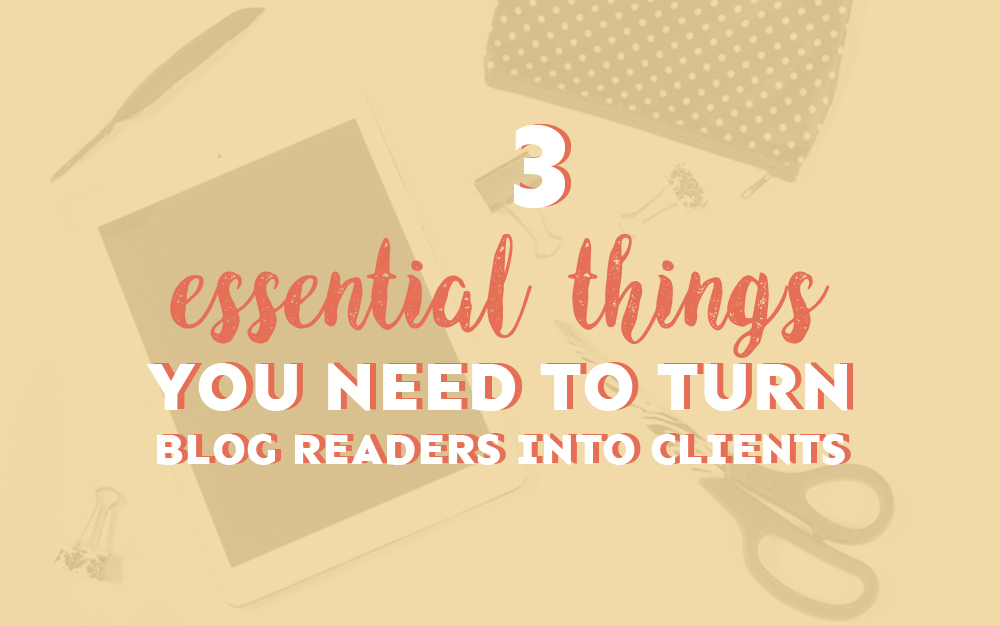 3 Essential Things You Need to Turn Blog Readers into Clients