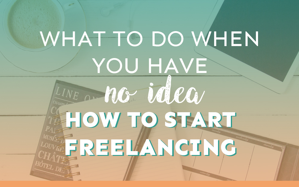 What to Do When You Have NO Idea How to Start Freelancing