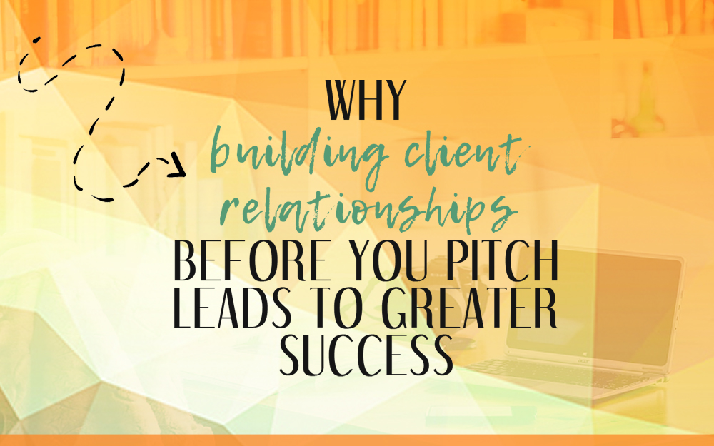Why Building Client Relationships BEFORE You Pitch Leads to Greater Success