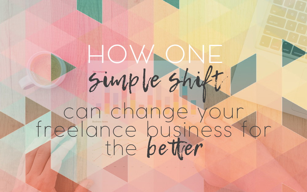 How One Simple Shift Can Change Your Freelance Business For the Better